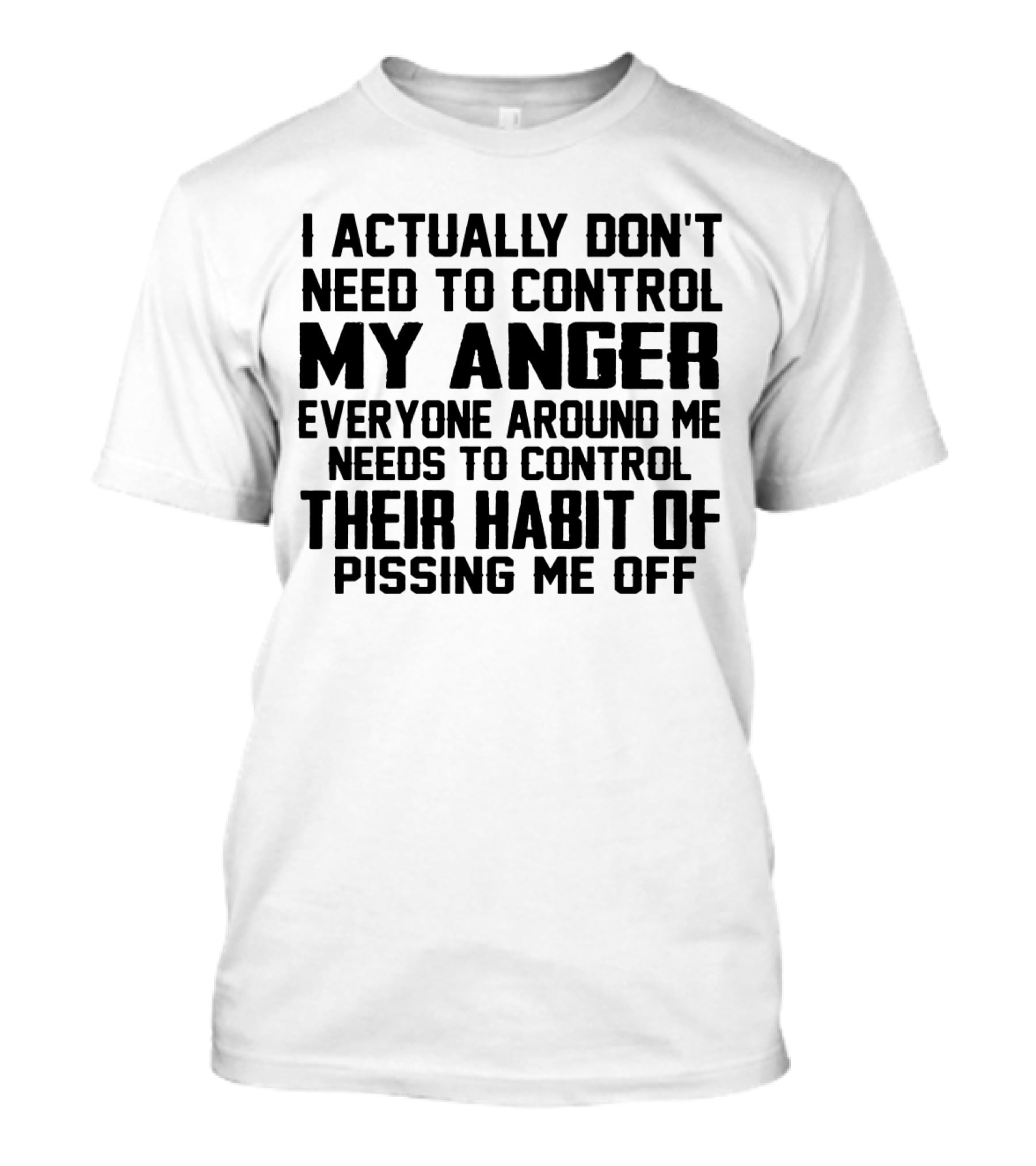 I Actually Don't Need To Control My Anger Everyone Around Me Needs To Control Their Habit Of Pissing Me Off T-Shirt