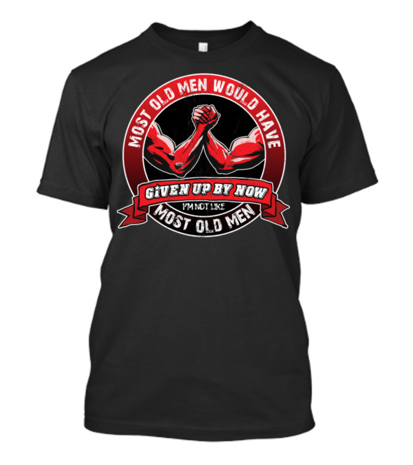 Most Old Men Would Have Given Up By Now I'm Not Like Most Old Men Arm Wrestling T-Shirt
