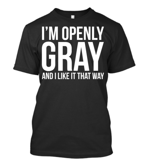 I'm Openly Gray And I Like It That Way Grey Hair Pride T-Shirt