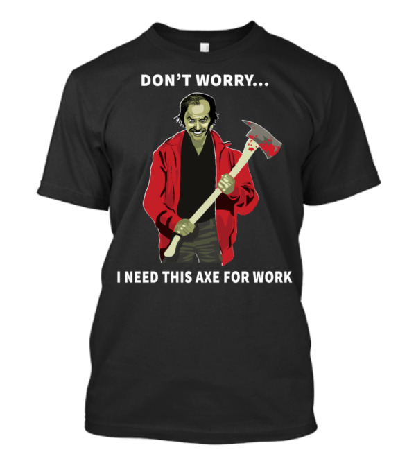 DON'T WORRY. I NEED THIS AXE FOR WORK T-Shirt