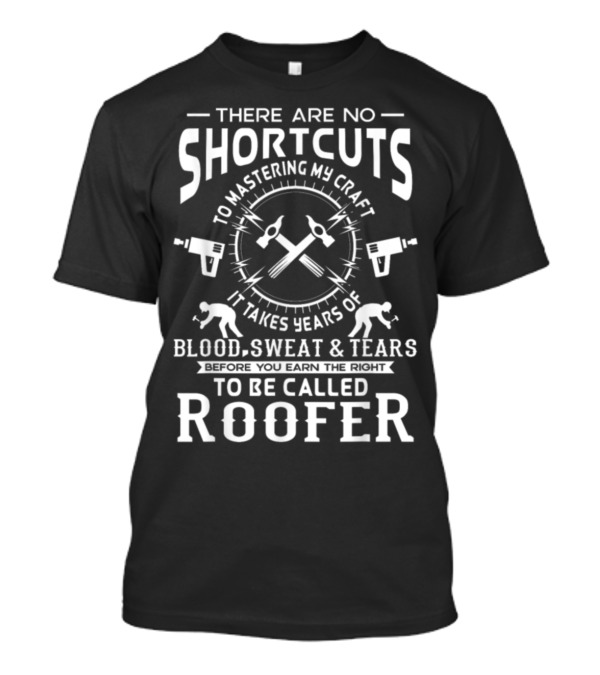 There Are No Shortcuts To Mastering My Craft It Takes Years Of Blood Sweat And Tears Before You Earn The Right To Be Called Roofer T-Shirt