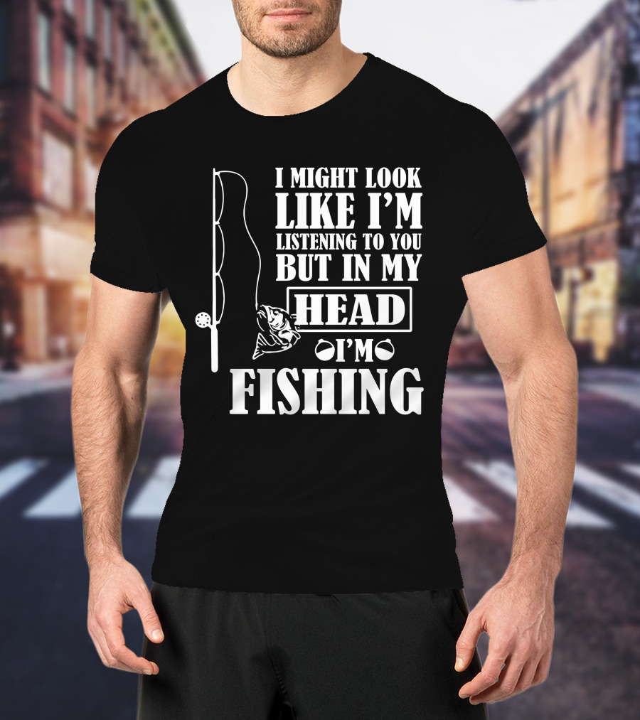 I Might Look Like I'm Listening To You But In My Head I'm Fishing T-Shirt