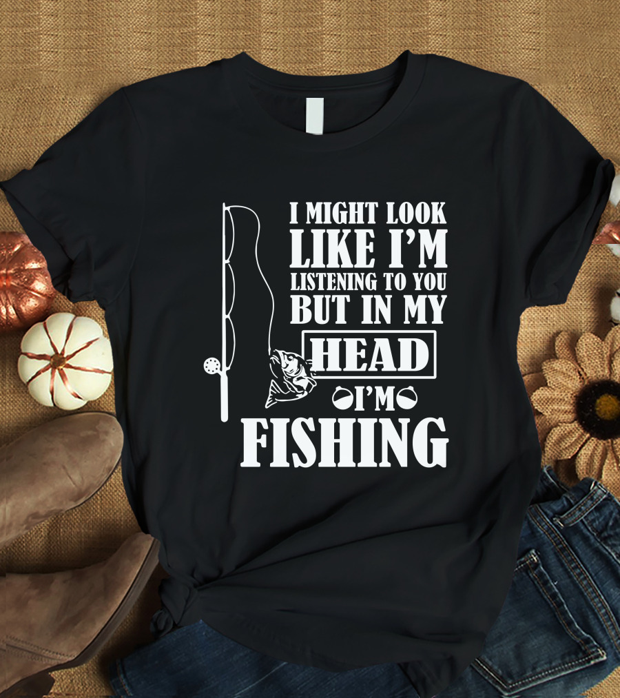 I Might Look Like I'm Listening To You But In My Head I'm Fishing T-Shirt
