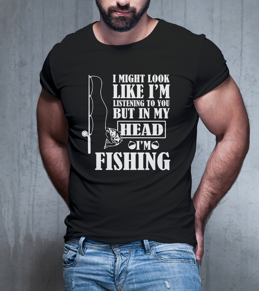I Might Look Like I'm Listening To You But In My Head I'm Fishing T-Shirt