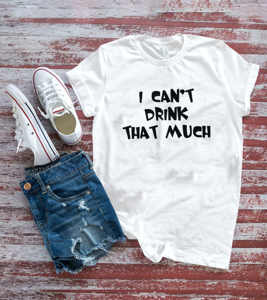 I Can't Drink That Much Funny Drinking T-Shirt