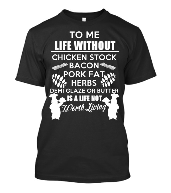 TO ME LIFE WITHOUT CHICKEN STOCK BACON PORK FAT HERBS DEMI GLAZE OR BUTTER IS A LIFE NOT WORTH LIVING SUPER CHEF T-Shirt