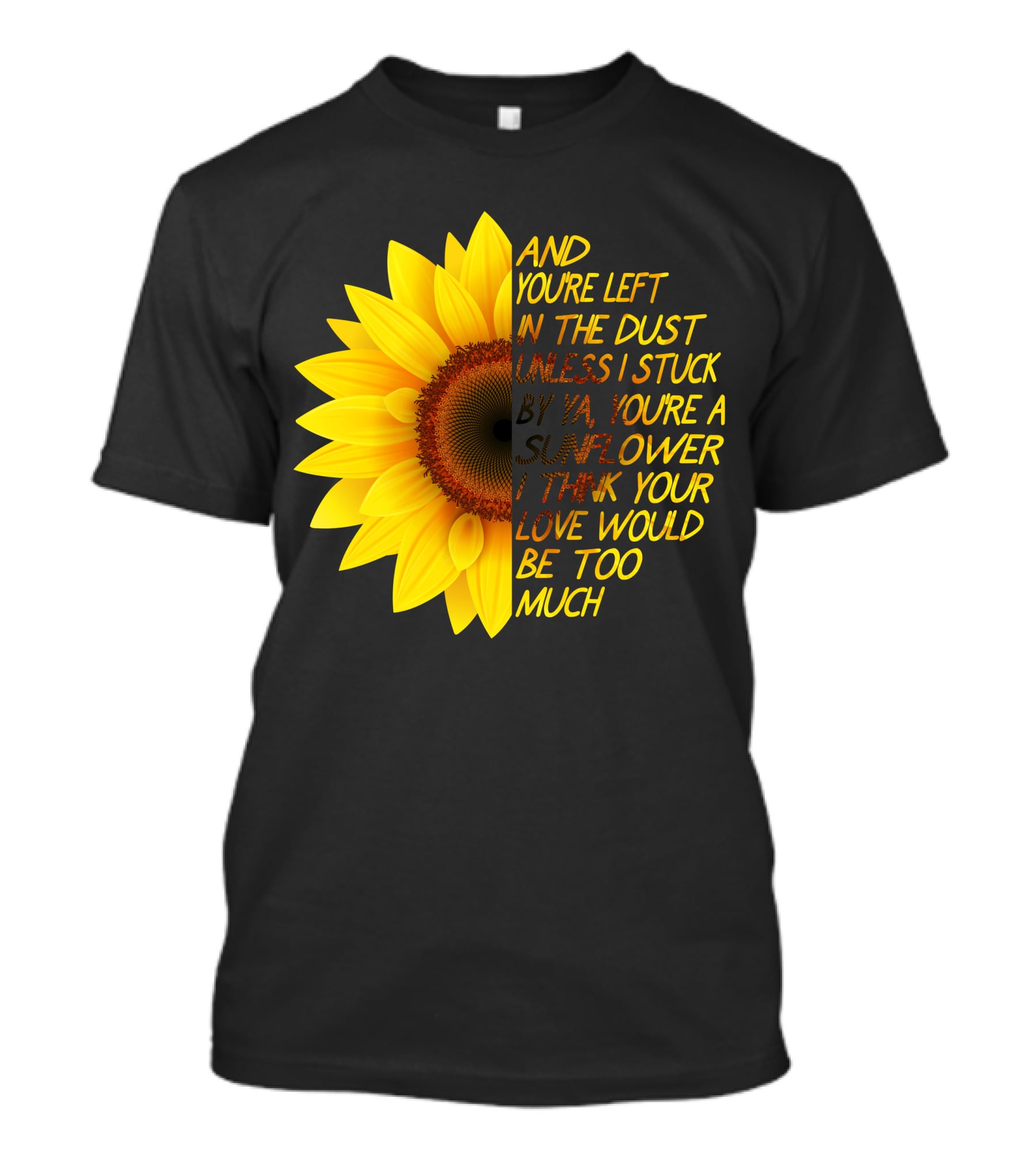 And You're Left In The Dust Sunflower Love Would Be Too Much T-Shirt
