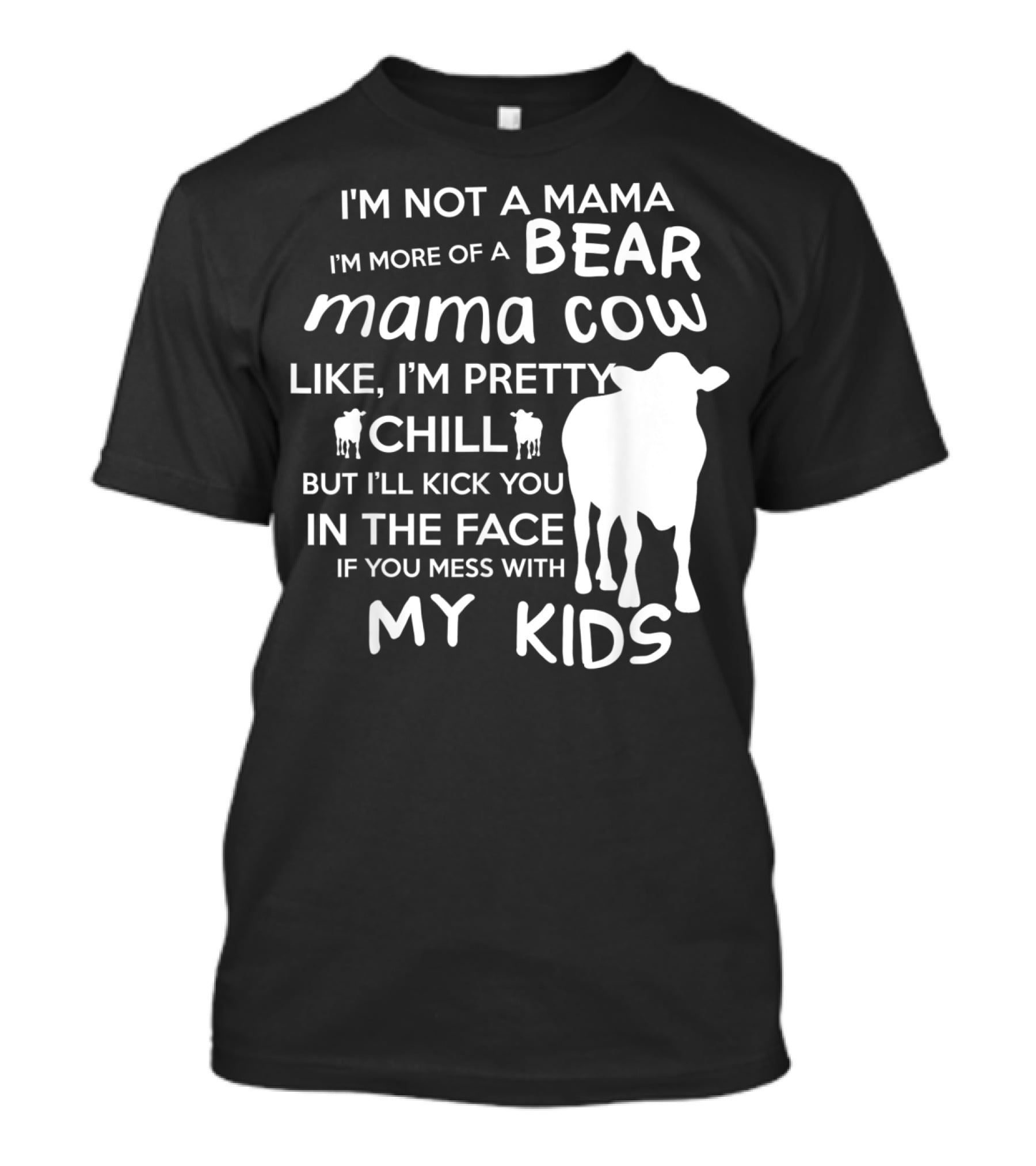 I'm Not A Mama Bear I'm More Of A Mama Cow Pretty Chill Kick You In The Face If You Mess With My Kids T-Shirt