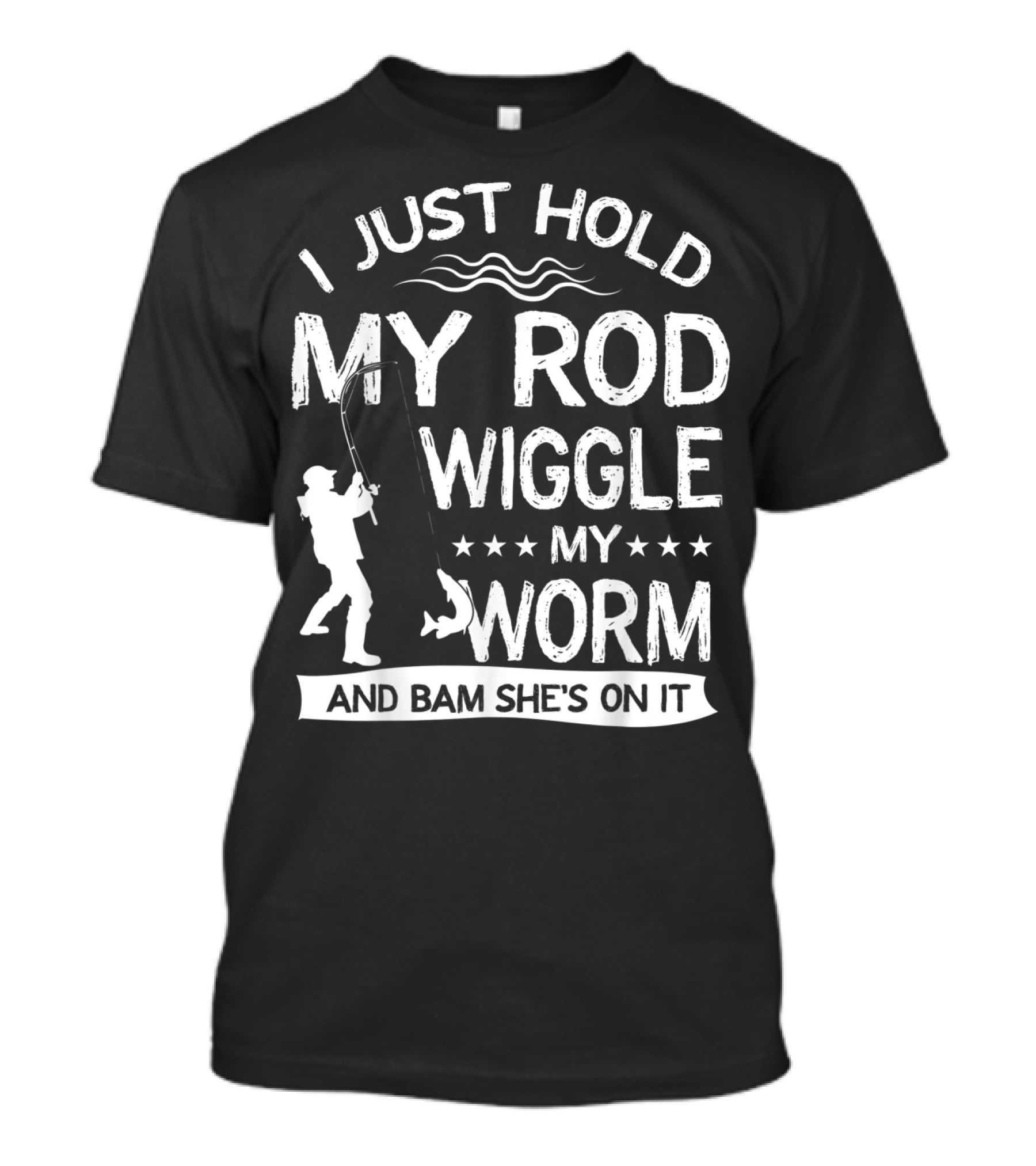 I Just Hold My Rod Wiggle My Worm And Bam She's On It T-Shirt