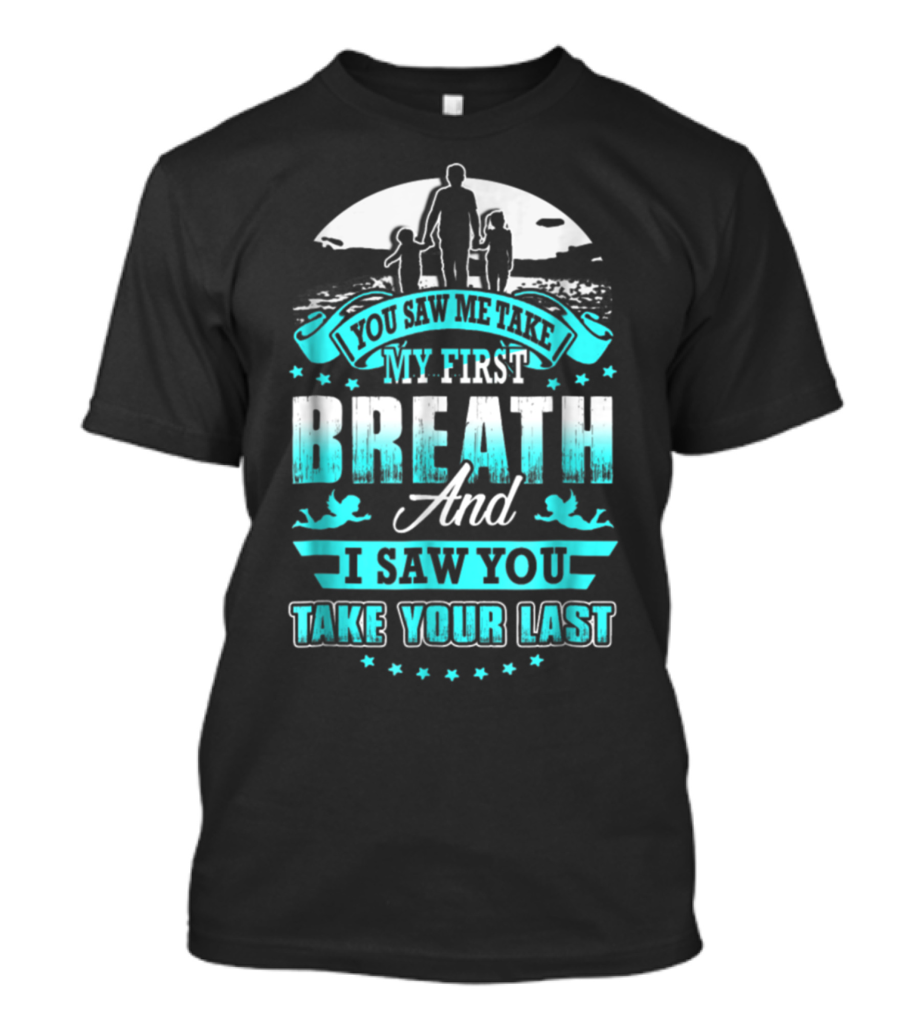 You Saw Me Take My First Breath And I Saw You Take Your Last T-Shirt