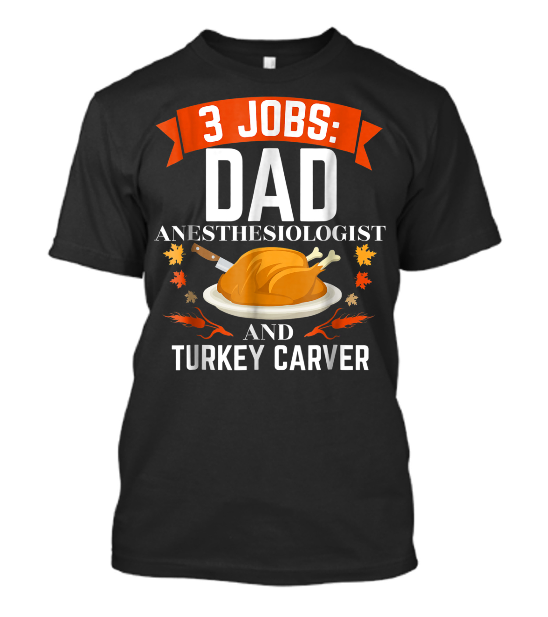 3 Jobs Dad Anesthesiologist And Turkey Carver Thanksgiving Xmas78 T-Shirt