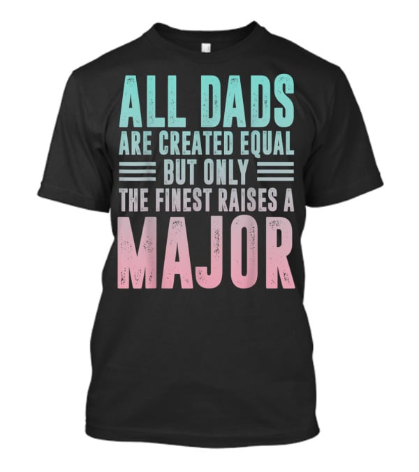 ALL DADS ARE CREATED EQUAL BUT ONLY THE FINEST RAISES A MAJOR T-Shirt