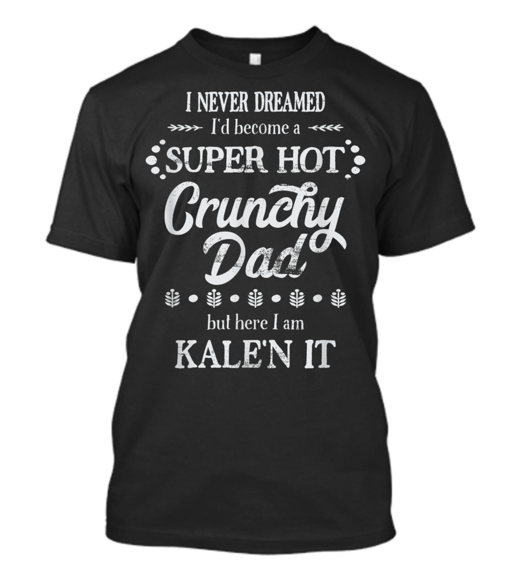I Never Dreamed I'd Become A Super Hot Crunchy Dad But Here I Am Kalen It T-Shirt