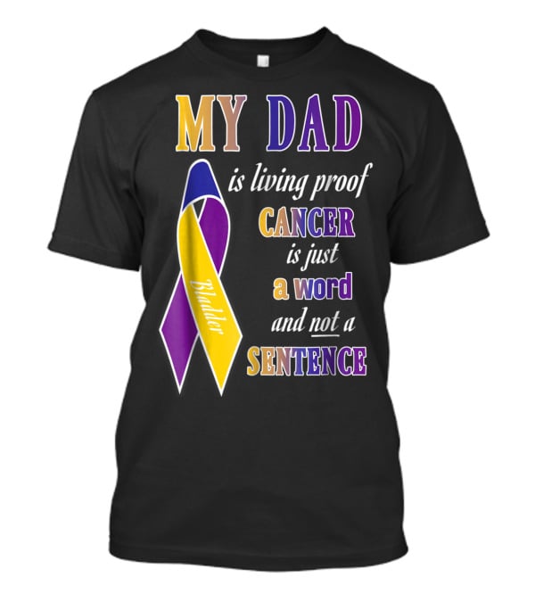 My Dad Is Living Proof Bladder Cancer Is Just A Word And Not A Sentence T-Shirt