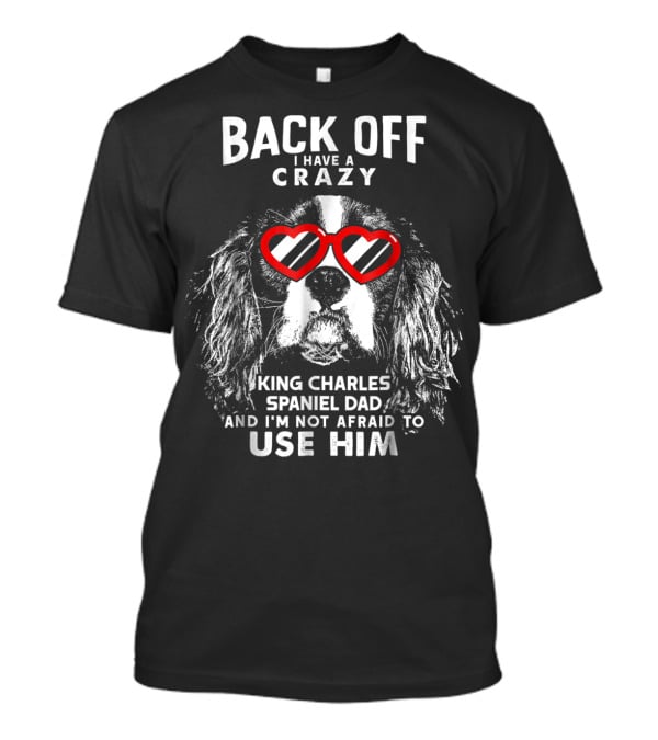 Back Off I Have A Crazy King Charles Spaniel Dad And I'm Not Afraid To Use Him T-Shirt