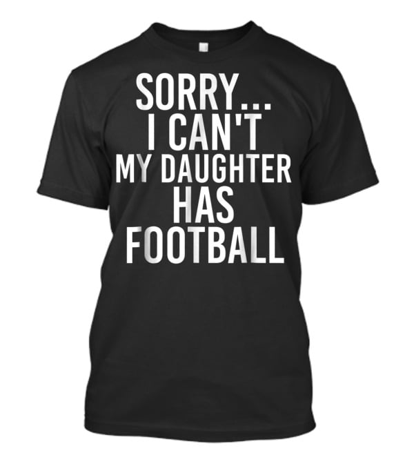 Sorry I Can't My Daughter Has Football T-Shirt