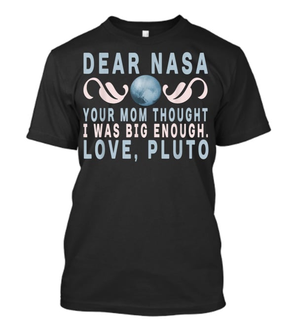 DEAR NASA YOUR MOM THOUGHT I WAS BIG ENOUGH LOVE PLUTO T-Shirt
