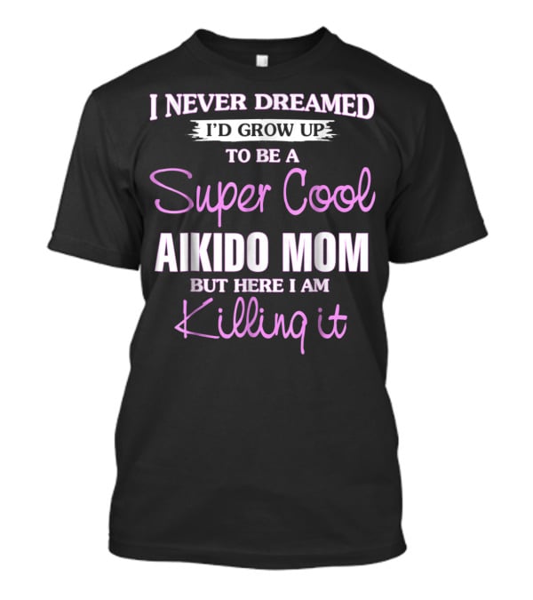 I Never Dreamed I'd Grow Up To Be A Super Cool Aikido Mom But Here I Am Killing It T-Shirt