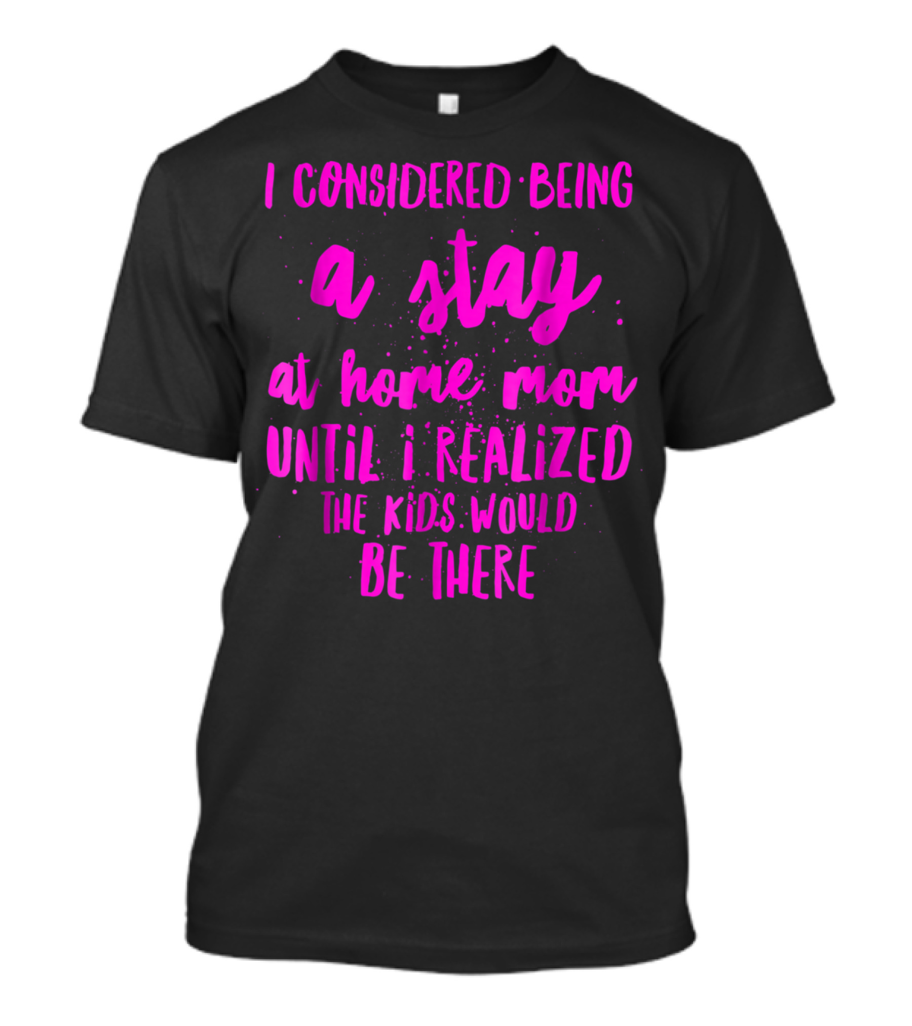 I Considered Being A Stay At Home Mom Until I Realized The Kids Would Be There T-Shirt