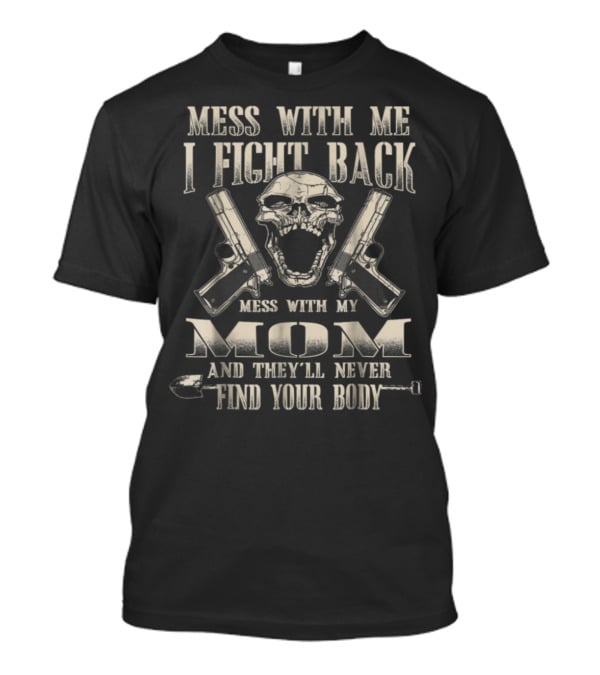 Mess With Me I Fight Back Mess With My Mom And They'll Never Find Your Body T-Shirt