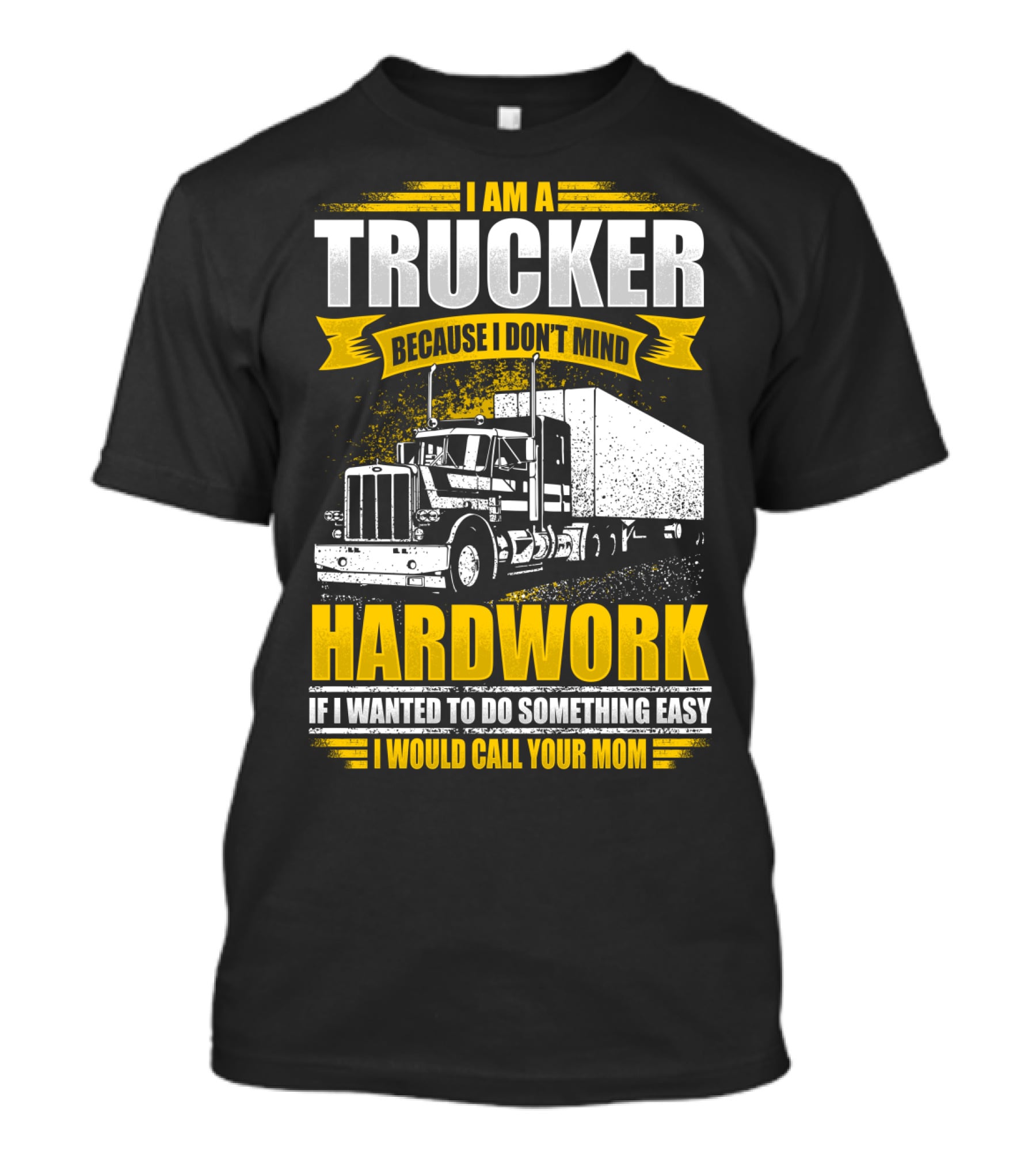 I Am A Trucker Because I Don't Mind Hardwork If I Wanted To Do Something Easy I Would Call Your Mom T-Shirt