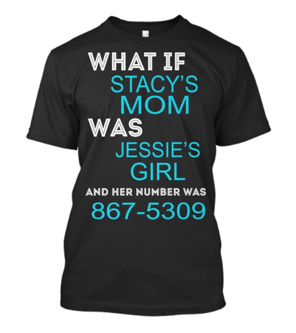 What If Stacy's Mom Was Jessie's Girl And Her Number Was 867-5309 T-Shirt