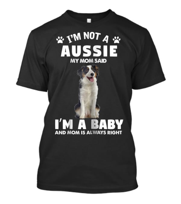 I'm Not A Aussie My Mom Said I'm A Baby And Mom Is Always Right Australian Shepherd Dog Mom T-Shirt