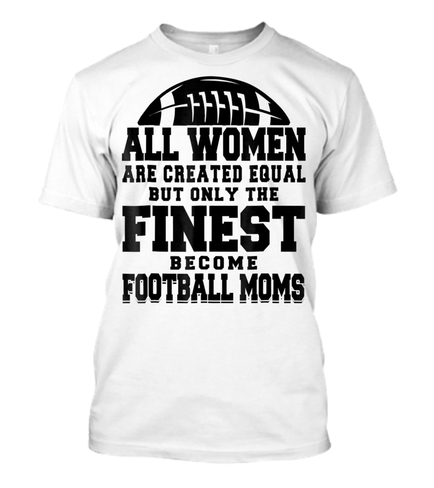 All Women Are Created Equal Only The Finest Become Football Moms T-Shirt