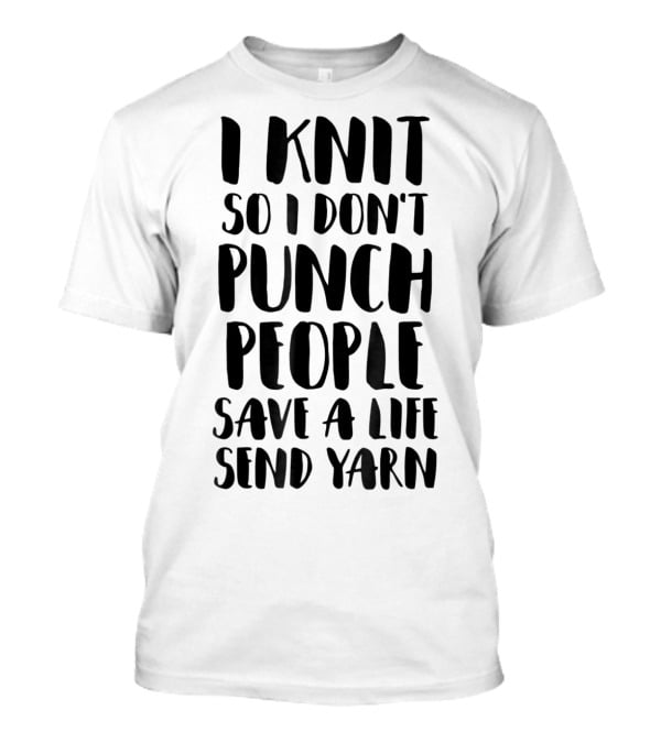I Knit So I Don't Punch People Save A Life Send Yarn T-Shirt
