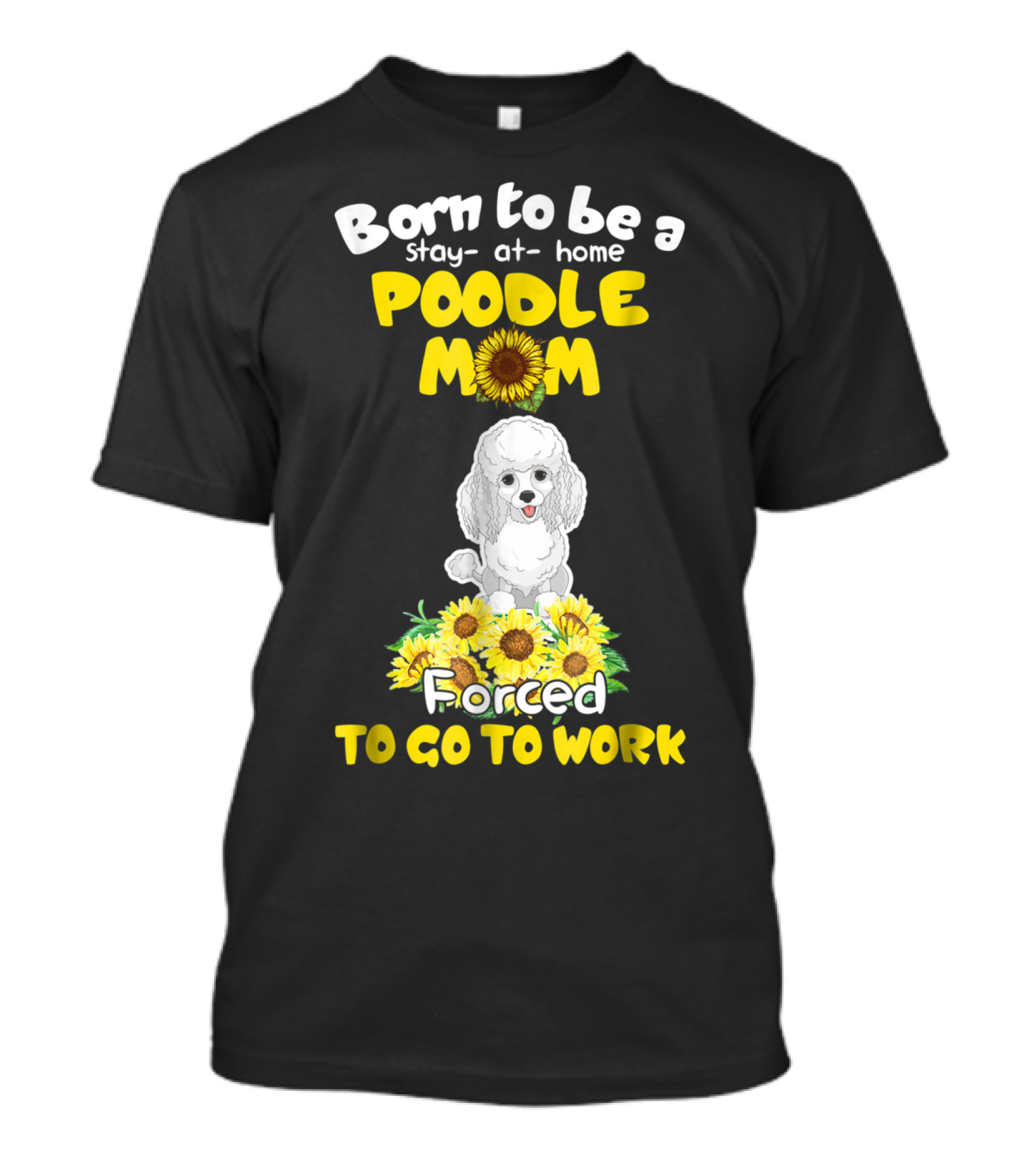 Born To Be A Stay At Home Poodle Mom Forced To Go To Work Sunflower Poodle T-Shirt