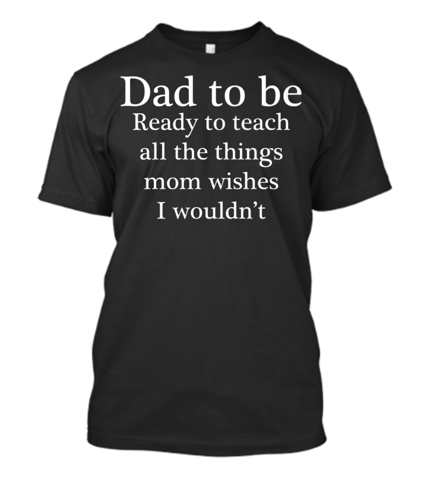 Dad To Be Ready To Teach All The Things Mom Wishes I Wouldn't T-Shirt