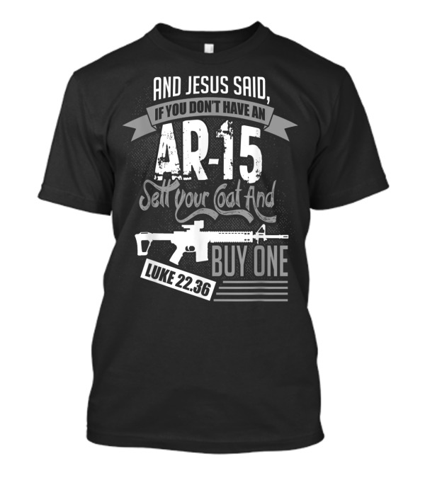 And Jesus Said If You Don't Have An AR-15 Sell Your Coat And Buy One Luke 22:36 T-Shirt