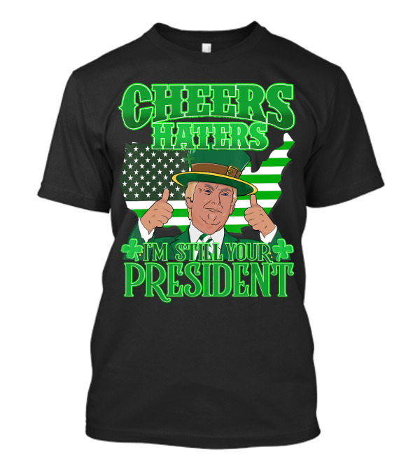 Cheers Haters I'm Still Your President St. Patrick's Day T-Shirt