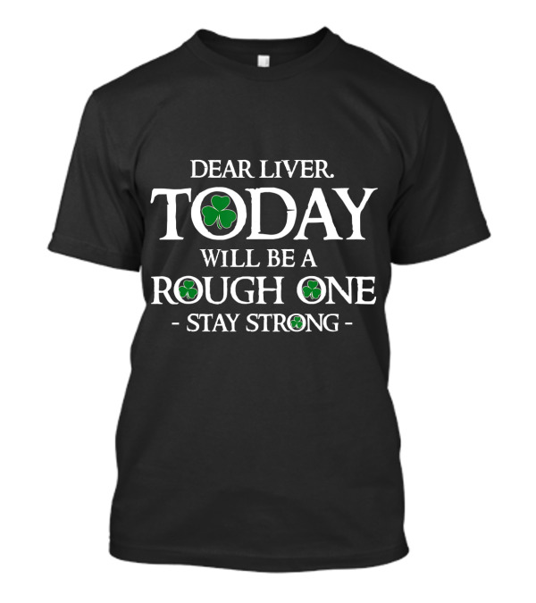 Dear Liver Today Will Be A Rough One Stay Strong Shamrock T-Shirt