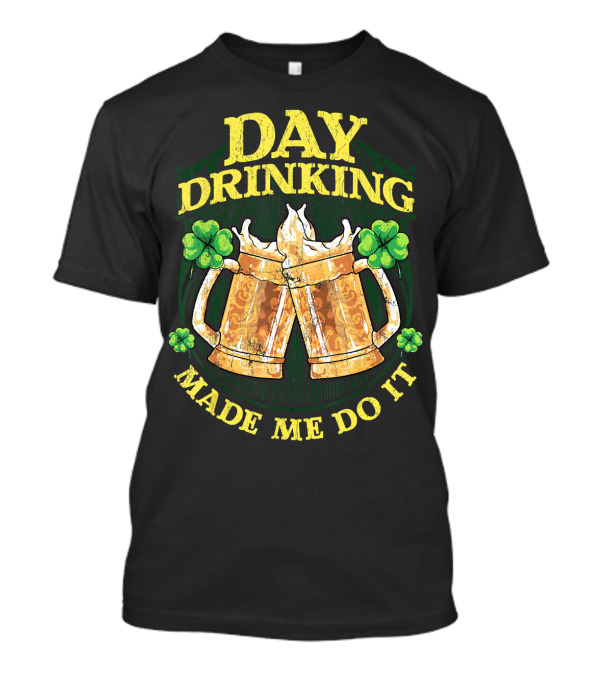 Day Drinking Made Me Do It Beer Mugs And Shamrocks T-Shirt