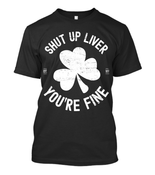 Shut Up Liver You're Fine Shamrock St Patricks Est 1601 T-Shirt