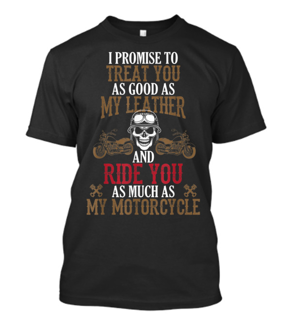 I Promise To Treat You As Good As My Leather And Ride You As Much As My Motorcycle T-Shirt