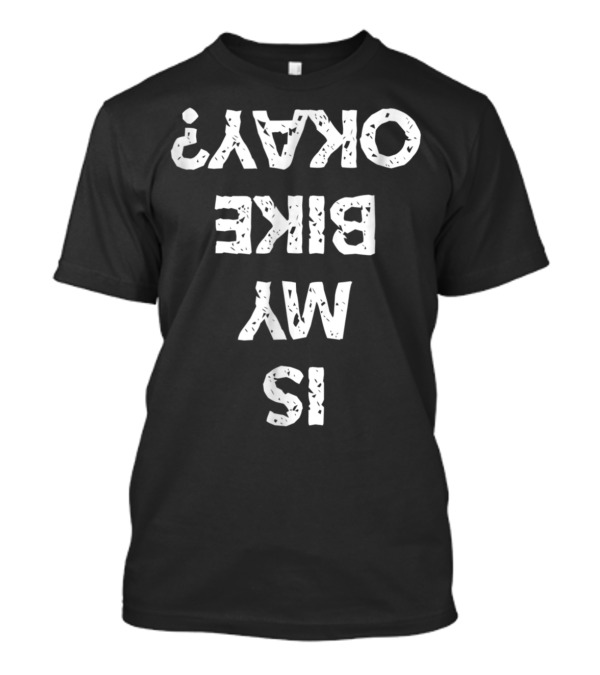Is My Bike Okay Upside Down Funny Biker T-Shirt