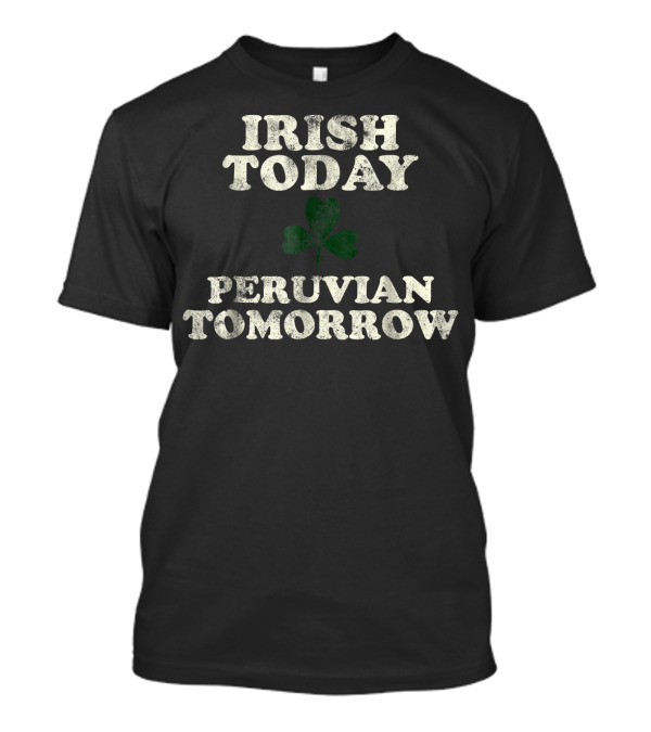 Irish Today Peruvian Tomorrow Shamrock St. Patrick's Day T-Shirt