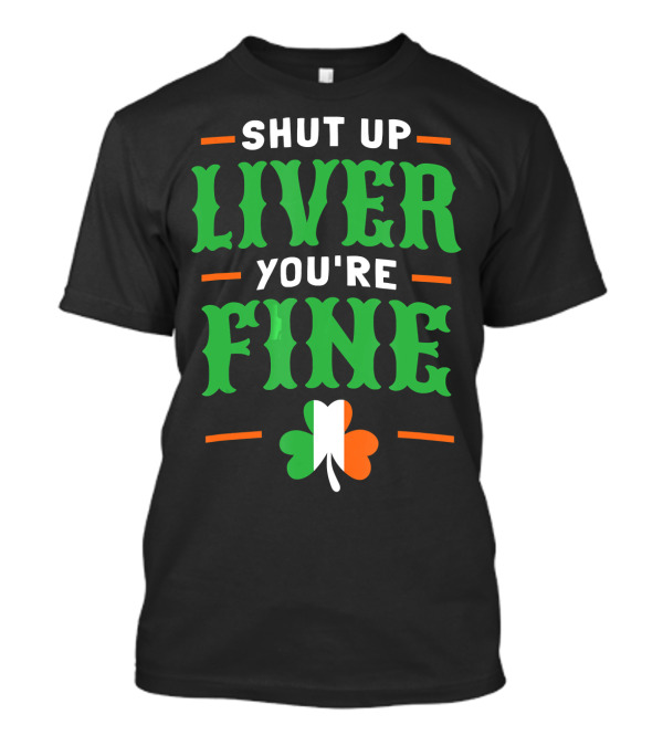 Shut Up Liver You're Fine Irish Clover T-Shirt