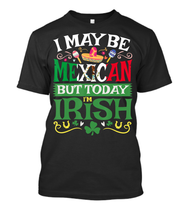 I May Be Mexican But Today I'm Irish Saint Patrick's Day T-Shirt