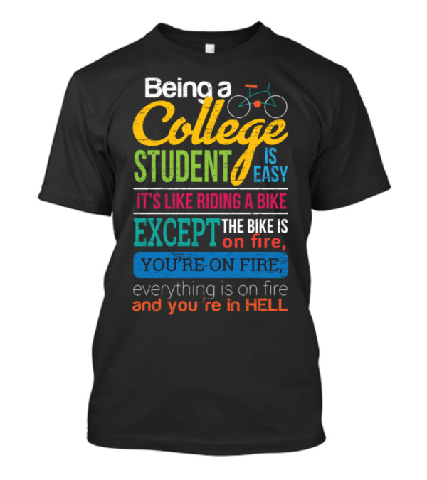 Being A College Student Is Easy It's Like Riding A Bike Except The Bike Is On Fire You're On Fire Everything Is On Fire And You're In Hell T-Shirt