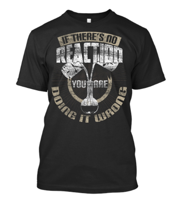 If There's No Reaction You Are Doing It Wrong Chemistry Labor Teacher T-Shirt