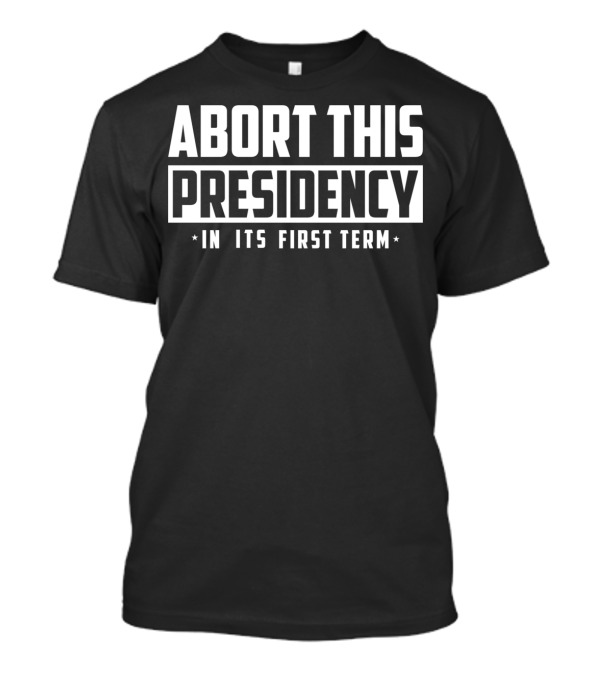 Abort This Presidency In Its First Term Anti Trump Pro Abortion Rights Impeach T-Shirt