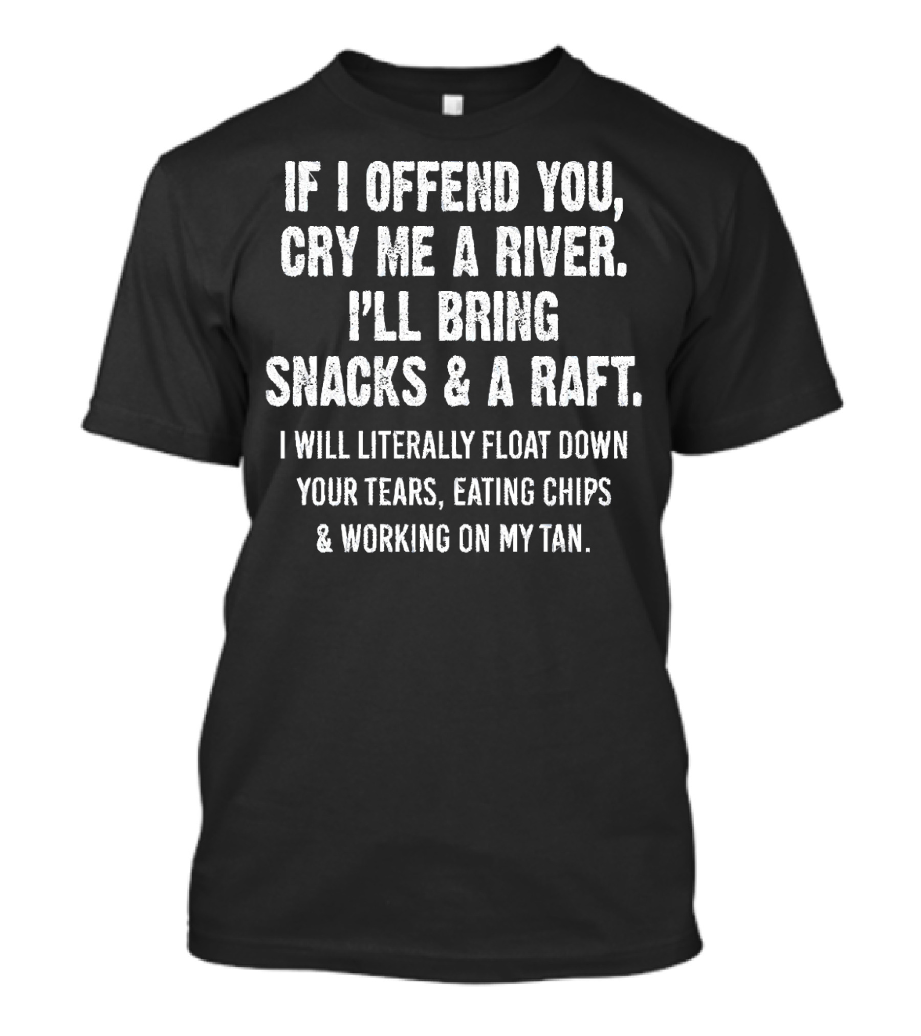 If I Offend You Cry Me A River I'll Bring Snacks And A Raft Float Down Your Tears Eating Chips And Working On My Tan T-Shirt