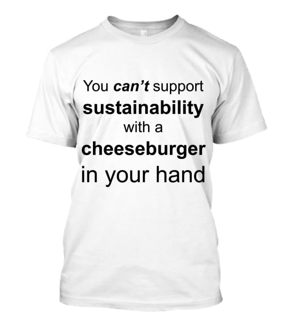 You Can't Support Sustainability With A Cheeseburger In Your Hand T-Shirt