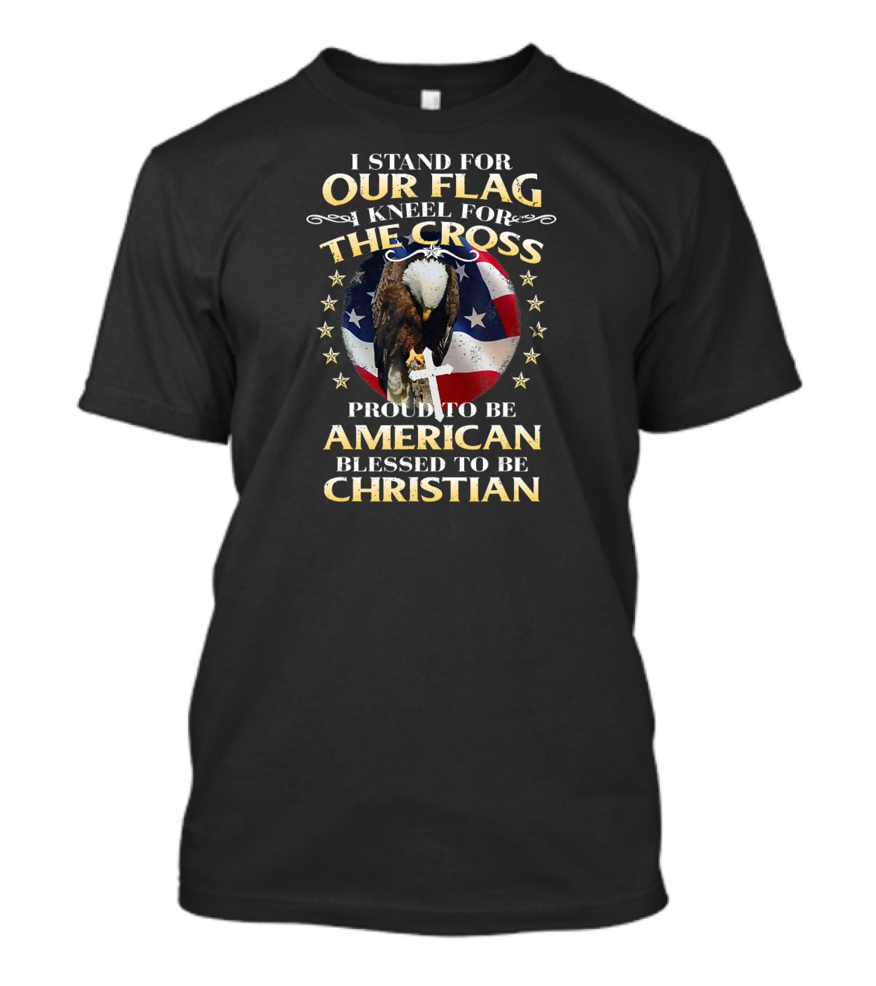 I Stand For Our Flag Kneel For The Cross Proud To Be American Blessed To Be Christian T-Shirt
