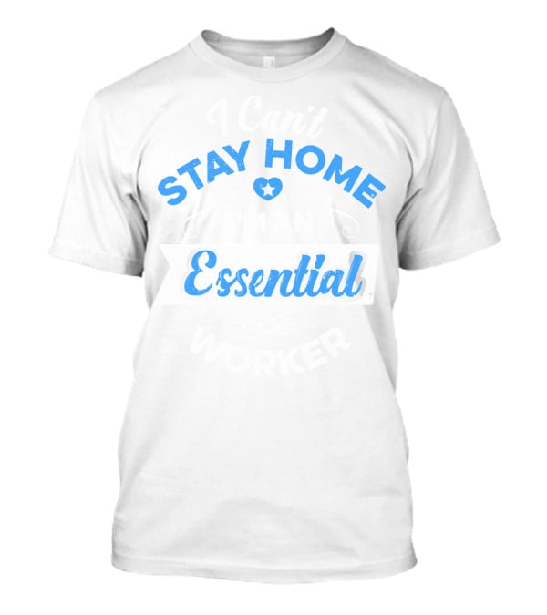 Stay Home Essential Worker Can't Stay Home T-Shirt