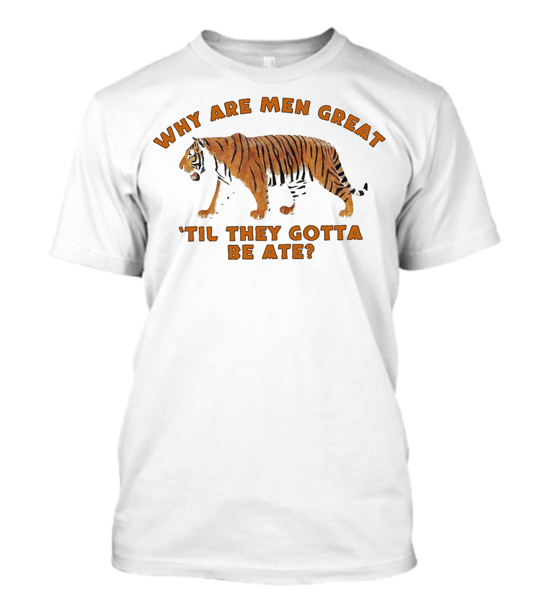 Why Are Men Great 'Til They Gotta Be Ate Tiger T-Shirt