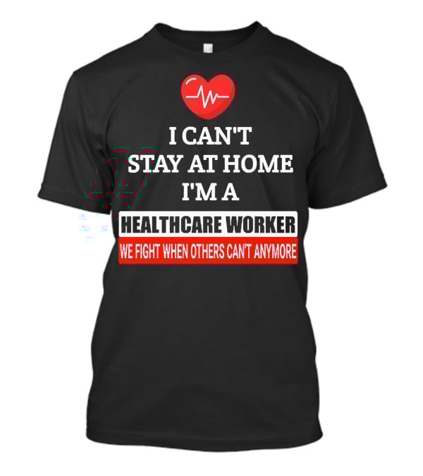 I Can't Stay At Home I'm A Healthcare Worker We Fight When Others Can't Anymore T-Shirt